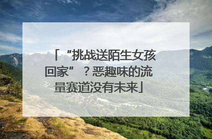 “挑战送陌生女孩回家”？恶趣味的流量赛道没有未来