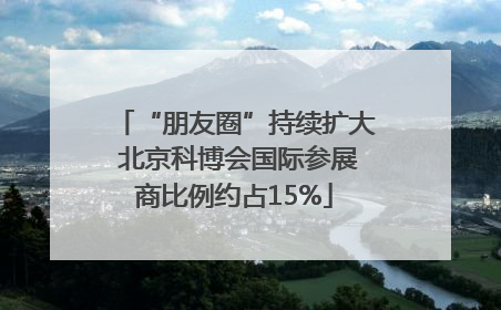 “朋友圈”持续扩大 北京科博会国际参展商比例约占15%