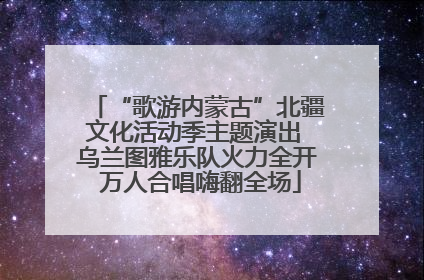 “歌游内蒙古”北疆文化活动季主题演出 乌兰图雅乐队火力全开 万人合唱嗨翻全场