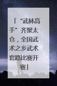 “武林高手”齐聚太仓，全国武术之乡武术套路比赛开赛