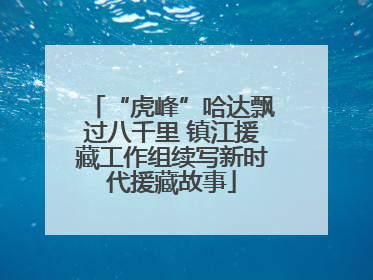 “虎峰”哈达飘过八千里 镇江援藏工作组续写新时代援藏故事