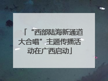 “西部陆海新通道大合唱”主题传播活动在广西启动