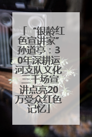 “银龄红色宣讲家”孙道亭：30年深耕运河支队文化 三千场宣讲点亮20万受众红色记忆