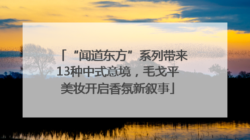 “闻道东方”系列带来13种中式意境，毛戈平美妆开启香氛新叙事