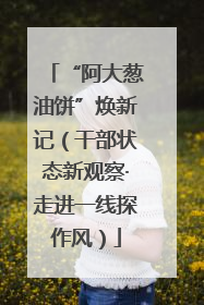 “阿大葱油饼”焕新记（干部状态新观察·走进一线探作风）