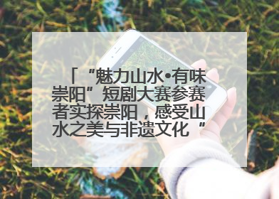 “魅力山水•有味崇阳”短剧大赛参赛者实探崇阳，感受山水之美与非遗文化“提琴戏”魅力