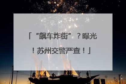 “飙车炸街”？曝光！苏州交警严查！
