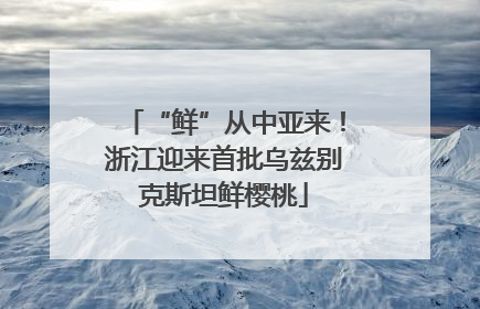 “鲜”从中亚来！浙江迎来首批乌兹别克斯坦鲜樱桃