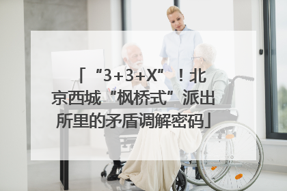 “3+3+X”！北京西城“枫桥式”派出所里的矛盾调解密码
