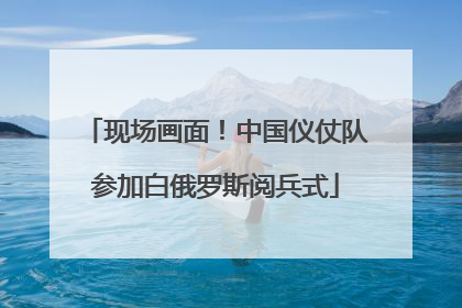 现场画面！中国仪仗队参加白俄罗斯阅兵式