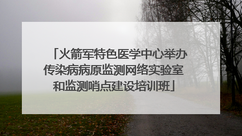 火箭军特色医学中心举办传染病病原监测网络实验室和监测哨点建设培训班