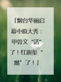 烟台华丽启幕中原大秀：甲骨文“活”了！红旗渠“燃”了！