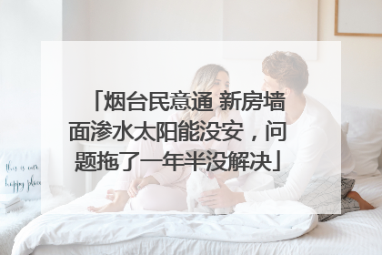烟台民意通 新房墙面渗水太阳能没安，问题拖了一年半没解决