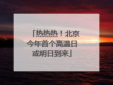 热热热！北京今年首个高温日或明日到来