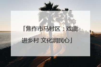 焦作市马村区：戏曲进乡村 文化润民心