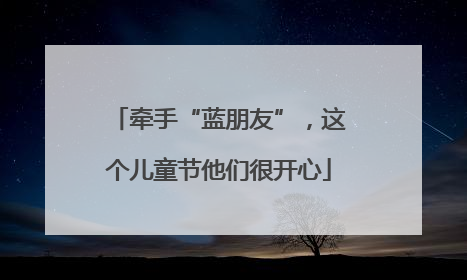 牵手“蓝朋友”，这个儿童节他们很开心