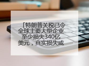 特朗普关税已令全球主要大型企业至少损失340亿美元，真实损失或高致数倍
