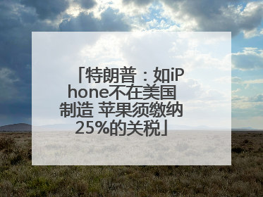 特朗普：如iPhone不在美国制造 苹果须缴纳25%的关税