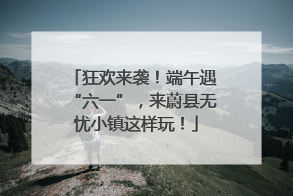 狂欢来袭！端午遇“六一”，来蔚县无忧小镇这样玩！