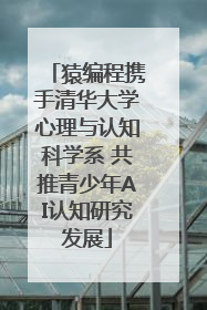 猿编程携手清华大学心理与认知科学系 共推青少年AI认知研究发展