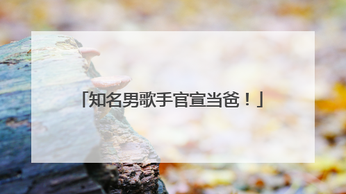 知名男歌手官宣当爸！