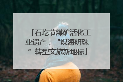 石圪节煤矿活化工业遗产，“煤海明珠”转型文旅新地标