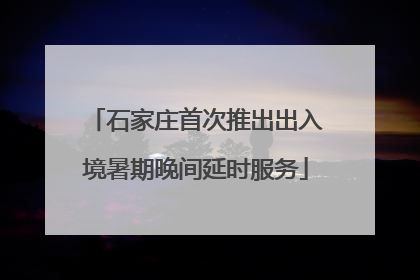 石家庄首次推出出入境暑期晚间延时服务