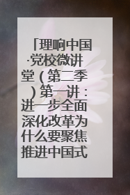 理响中国·党校微讲堂（第二季）第一讲：进一步全面深化改革为什么要聚焦推进中国式现代化