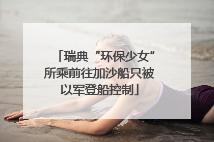 瑞典“环保少女”所乘前往加沙船只被以军登船控制