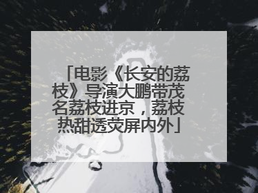 电影《长安的荔枝》导演大鹏带茂名荔枝进京，荔枝热甜透荧屏内外
