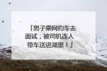 男子乘网约车去面试，被司机连人带车送进湖里！