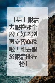 男士眼霜去眼袋哪个牌子好？别再交智商税啦！附去眼袋眼霜排行榜