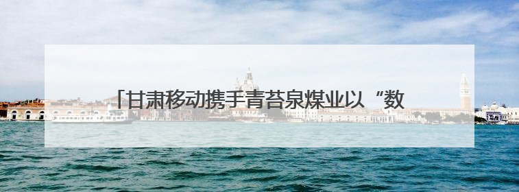 甘肃移动携手青苔泉煤业以“数字大脑”探智慧矿山转型新范式