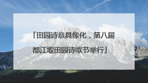 田园诗意具像化，第八届都江堰田园诗歌节举行