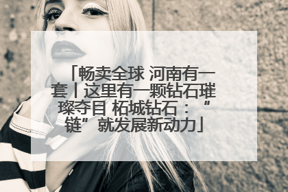 畅卖全球 河南有一套丨这里有一颗钻石璀璨夺目 柘城钻石：“链”就发展新动力