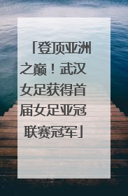 登顶亚洲之巅！武汉女足获得首届女足亚冠联赛冠军