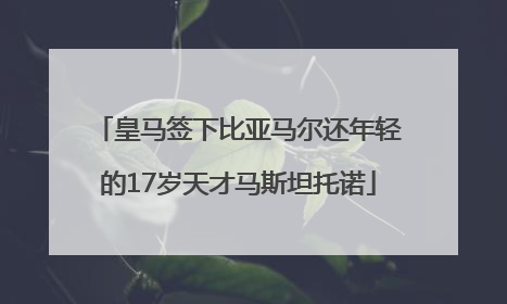 皇马签下比亚马尔还年轻的17岁天才马斯坦托诺