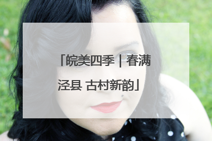 皖美四季｜春满泾县 古村新韵