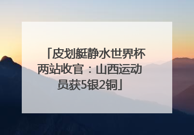 皮划艇静水世界杯两站收官：山西运动员获5银2铜
