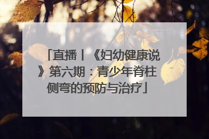 直播丨《妇幼健康说》第六期：青少年脊柱侧弯的预防与治疗