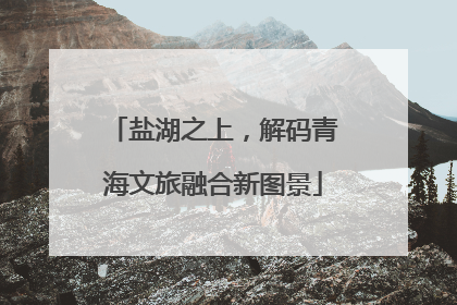 盐湖之上，解码青海文旅融合新图景