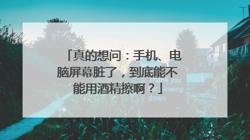真的想问：手机、电脑屏幕脏了，到底能不能用酒精擦啊？