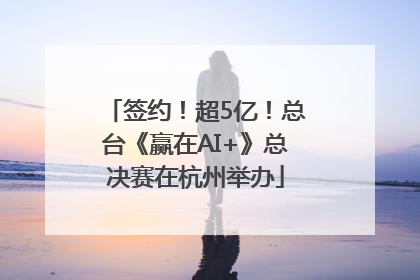 签约！超5亿！总台《赢在AI+》总决赛在杭州举办