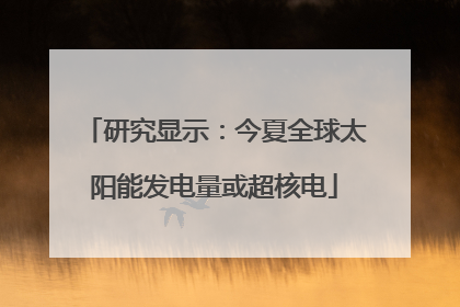 研究显示：今夏全球太阳能发电量或超核电