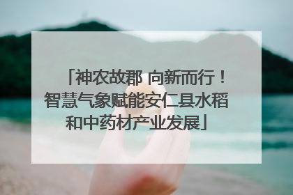 神农故郡 向新而行！智慧气象赋能安仁县水稻和中药材产业发展
