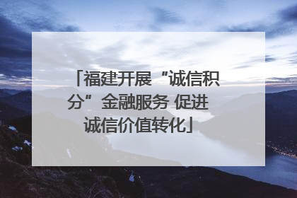 福建开展“诚信积分”金融服务 促进诚信价值转化