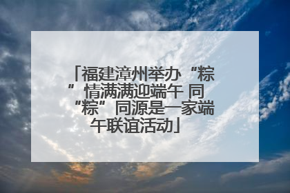 福建漳州举办“粽”情满满迎端午 同“粽”同源是一家端午联谊活动