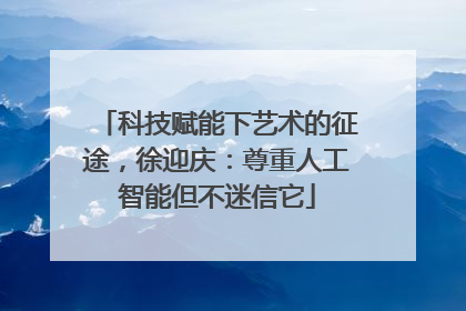 科技赋能下艺术的征途，徐迎庆：尊重人工智能但不迷信它