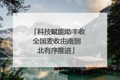 科技赋能助丰收 全国麦收由南到北有序推进