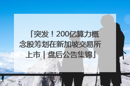 突发！200亿算力概念股筹划在新加坡交易所上市｜盘后公告集锦